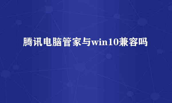 腾讯电脑管家与win10兼容吗