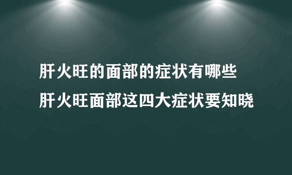 肝火旺的面部的症状有哪些 肝火旺面部这四大症状要知晓