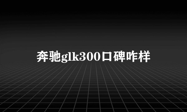 奔驰glk300口碑咋样