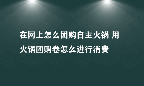 在网上怎么团购自主火锅 用火锅团购卷怎么进行消费