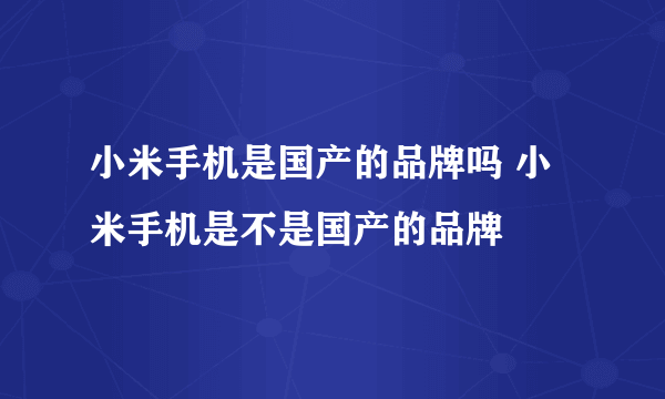 小米手机是国产的品牌吗 小米手机是不是国产的品牌