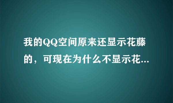 我的QQ空间原来还显示花藤的，可现在为什么不显示花藤了，怎么把花藤弄出来啊