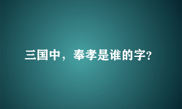 三国中，奉孝是谁的字？