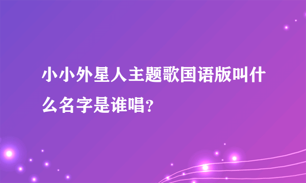 小小外星人主题歌国语版叫什么名字是谁唱？