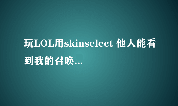 玩LOL用skinselect 他人能看到我的召唤师皮肤吗?