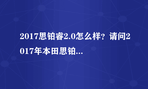 2017思铂睿2.0怎么样？请问2017年本田思铂睿2.0经典版车怎么样？