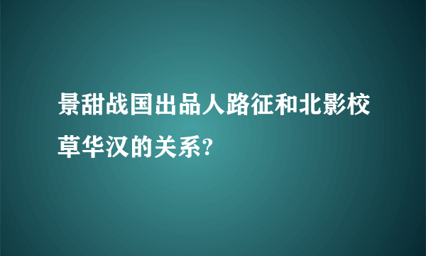 景甜战国出品人路征和北影校草华汉的关系?