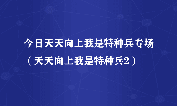 今日天天向上我是特种兵专场（天天向上我是特种兵2）