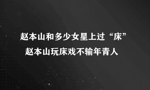 赵本山和多少女星上过“床”  赵本山玩床戏不输年青人