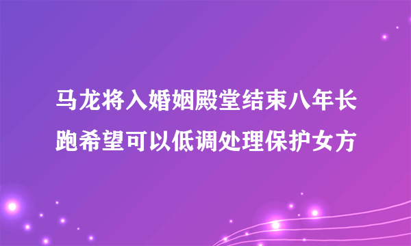 马龙将入婚姻殿堂结束八年长跑希望可以低调处理保护女方