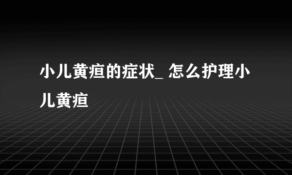 小儿黄疸的症状_ 怎么护理小儿黄疸