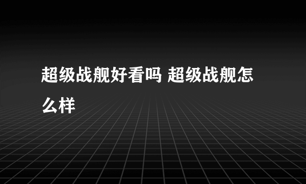 超级战舰好看吗 超级战舰怎么样