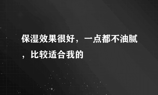 保湿效果很好，一点都不油腻，比较适合我的