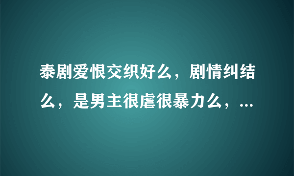 泰剧爱恨交织好么，剧情纠结么，是男主很虐很暴力么，不知道结局好不好？