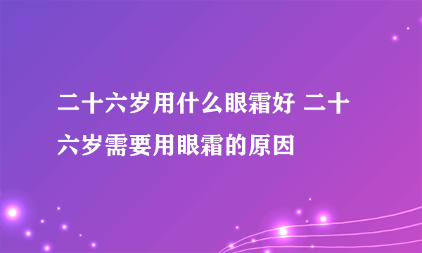 二十六岁用什么眼霜好 二十六岁需要用眼霜的原因