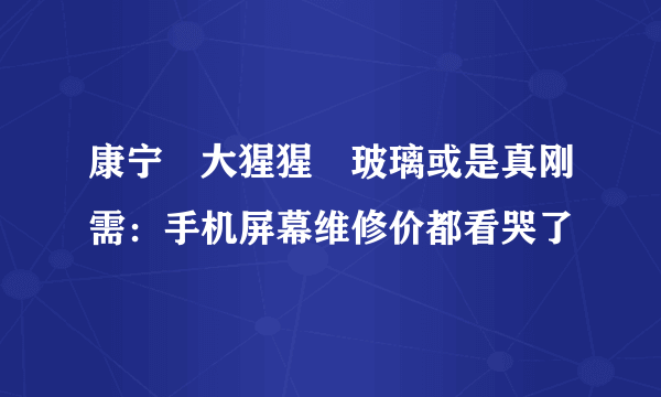 康宁®大猩猩®玻璃或是真刚需：手机屏幕维修价都看哭了