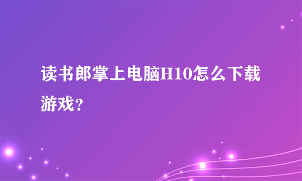 读书郎掌上电脑H10怎么下载游戏？