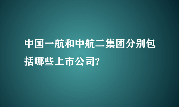 中国一航和中航二集团分别包括哪些上市公司?