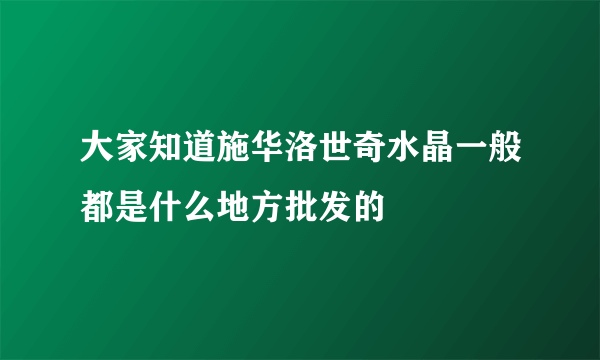 大家知道施华洛世奇水晶一般都是什么地方批发的