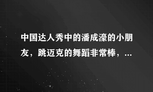 中国达人秀中的潘成濠的小朋友，跳迈克的舞蹈非常棒，在官网投票排名第二为什么没有进十六强，抗议啊！！