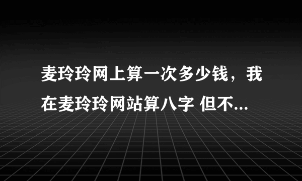 麦玲玲网上算一次多少钱，我在麦玲玲网站算八字 但不知道什么意思 求有大