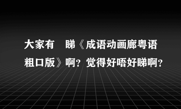 大家有冇睇《成语动画廊粤语粗口版》啊？觉得好唔好睇啊？