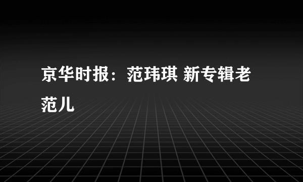 京华时报：范玮琪 新专辑老范儿