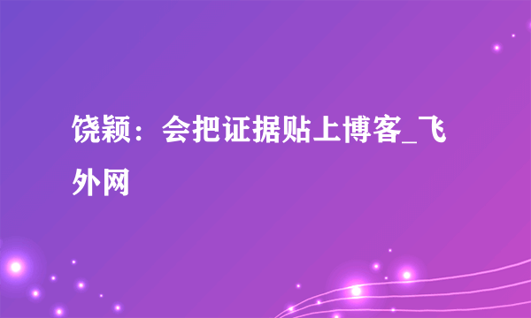 饶颖：会把证据贴上博客_飞外网