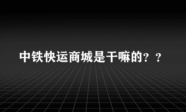 中铁快运商城是干嘛的？？