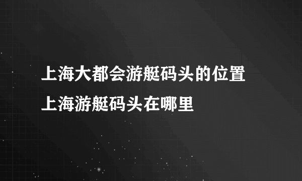 上海大都会游艇码头的位置 上海游艇码头在哪里