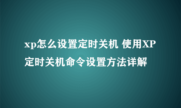 xp怎么设置定时关机 使用XP定时关机命令设置方法详解