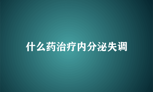 什么药治疗内分泌失调