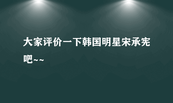 大家评价一下韩国明星宋承宪吧~~