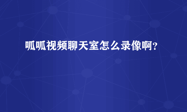 呱呱视频聊天室怎么录像啊？