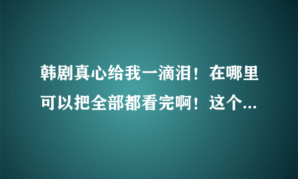 韩剧真心给我一滴泪！在哪里可以把全部都看完啊！这个电视剧有多少集啊？