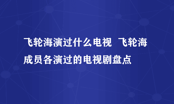 飞轮海演过什么电视  飞轮海成员各演过的电视剧盘点