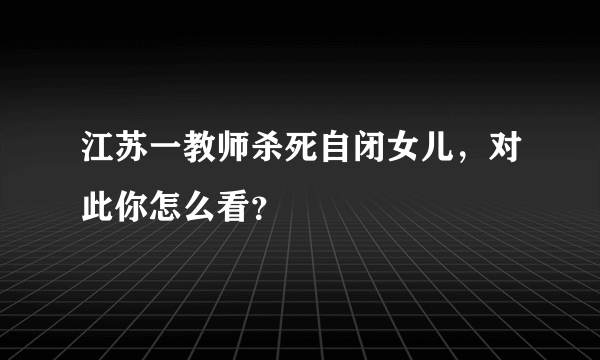 江苏一教师杀死自闭女儿，对此你怎么看？