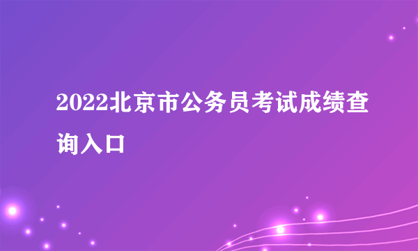 2022北京市公务员考试成绩查询入口