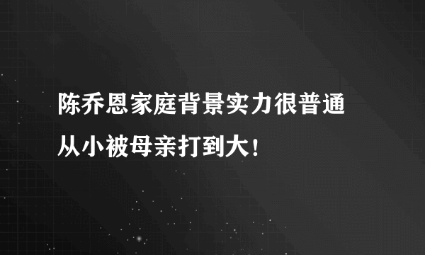 陈乔恩家庭背景实力很普通  从小被母亲打到大！