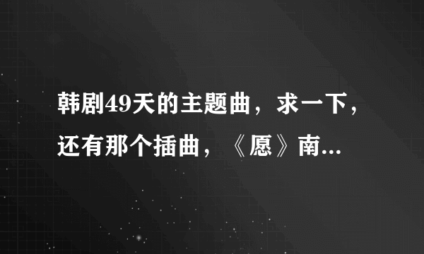 韩剧49天的主题曲，求一下，还有那个插曲，《愿》南奎丽唱的