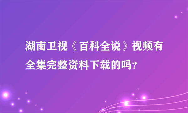 湖南卫视《百科全说》视频有全集完整资料下载的吗？