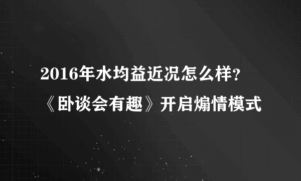 2016年水均益近况怎么样？ 《卧谈会有趣》开启煽情模式