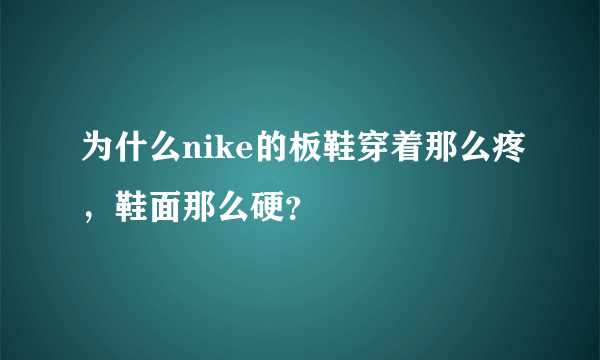 为什么nike的板鞋穿着那么疼，鞋面那么硬？