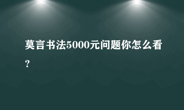 莫言书法5000元问题你怎么看？