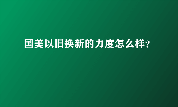 国美以旧换新的力度怎么样？