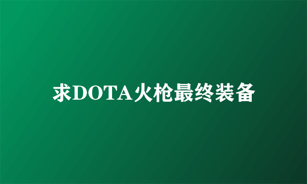 求DOTA火枪最终装备