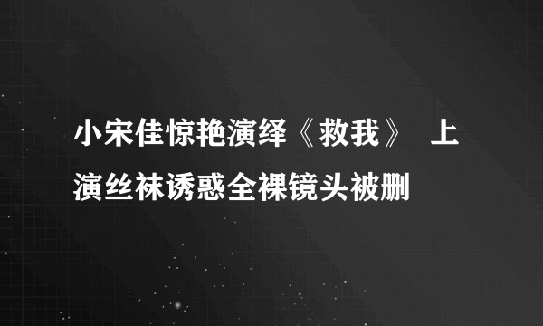 小宋佳惊艳演绎《救我》  上演丝袜诱惑全裸镜头被删