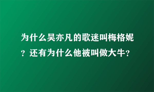 为什么吴亦凡的歌迷叫梅格妮？还有为什么他被叫做大牛？