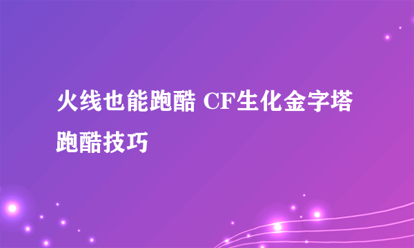 火线也能跑酷 CF生化金字塔跑酷技巧