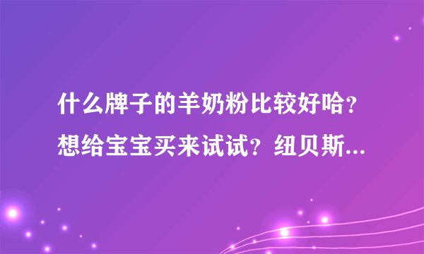 什么牌子的羊奶粉比较好哈？想给宝宝买来试试？纽贝斯特怎么样？